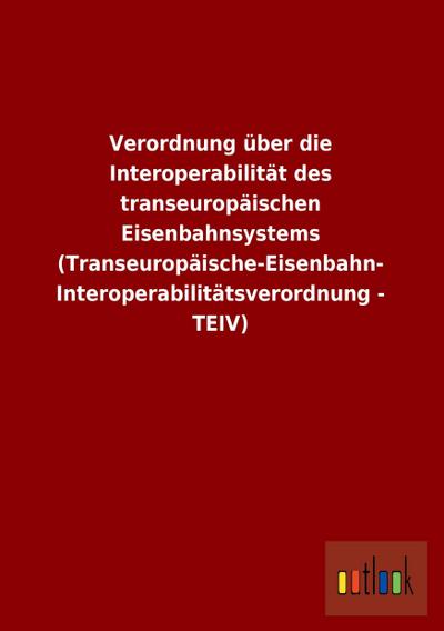 Verordnung über die Interoperabilität des transeuropäischen Eisenbahnsystems (Transeuropäische-Eisenbahn- Interoperabilitätsverordnung - TEIV)