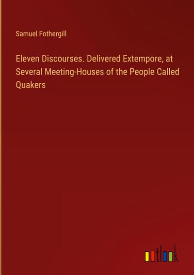 Eleven Discourses. Delivered Extempore, at Several Meeting-Houses of the People Called Quakers