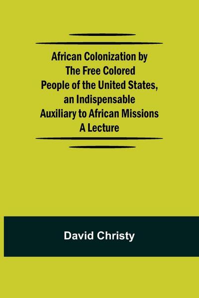 African Colonization By The Free Colored People Of The United States, An Indispensable Auxiliary To African Missions.;A Lecture
