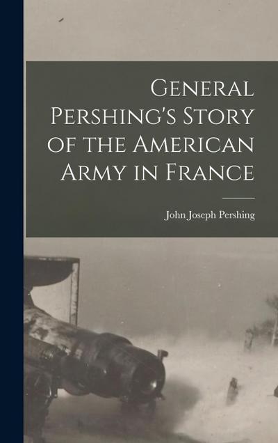 General Pershing’s Story of the American Army in France