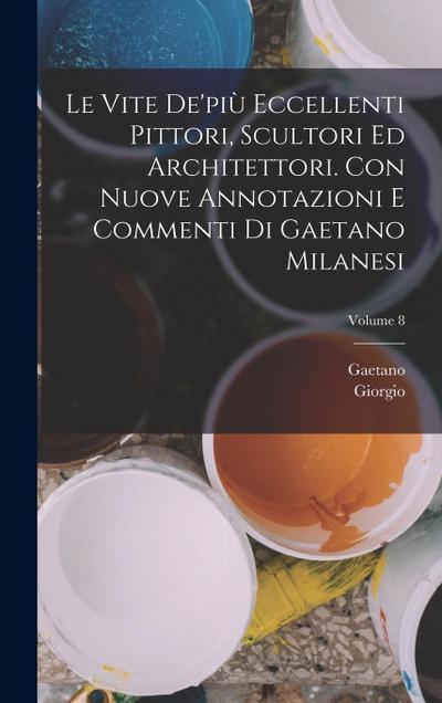Le vite de’più eccellenti pittori, scultori ed architettori. Con nuove annotazioni e commenti di Gaetano Milanesi; Volume 8