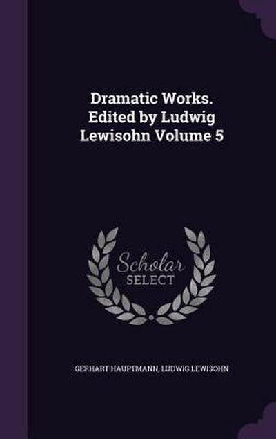 Dramatic Works. Edited by Ludwig Lewisohn Volume 5