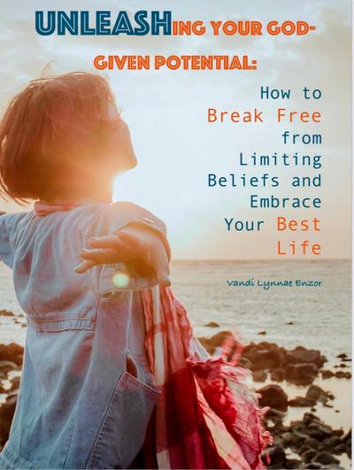 Unleashing Your God-Given Potential: How to Break Free from Limiting Beliefs and Embrace Your Best Life