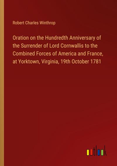 Oration on the Hundredth Anniversary of the Surrender of Lord Cornwallis to the Combined Forces of America and France, at Yorktown, Virginia, 19th October 1781