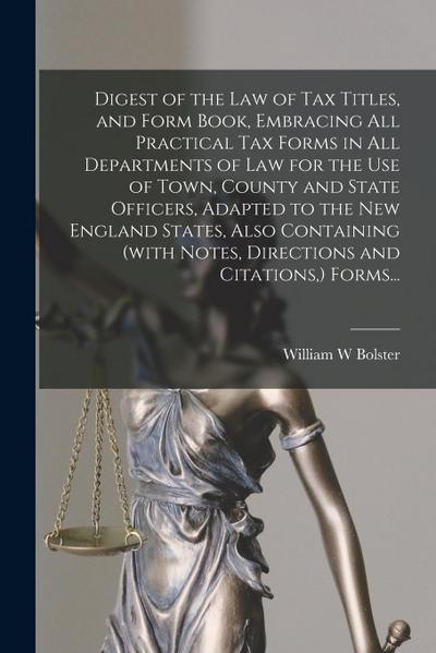 Digest of the Law of Tax Titles, and Form Book, Embracing All Practical Tax Forms in All Departments of Law for the Use of Town, County and State Offi