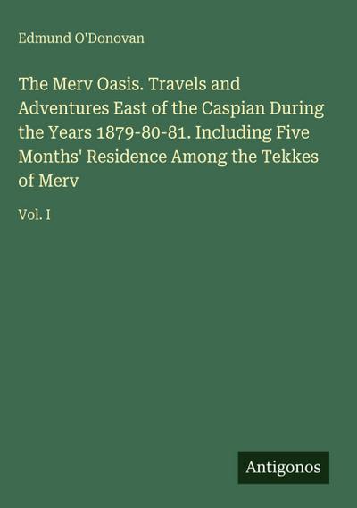 The Merv Oasis. Travels and Adventures East of the Caspian During the Years 1879-80-81. Including Five Months’ Residence Among the Tekkes of Merv
