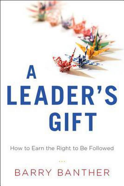 A Leader’s Gift: How to Earn the Right to Be Followed