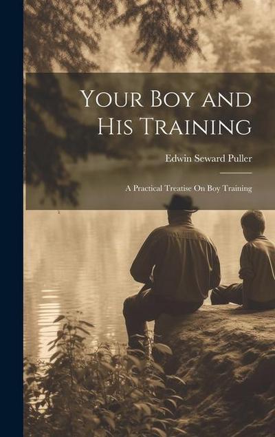 Your Boy and His Training: A Practical Treatise On Boy Training