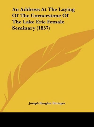 An Address At The Laying Of The Cornerstone Of The Lake Erie Female Seminary (1857) - Joseph Baugher Bittinger