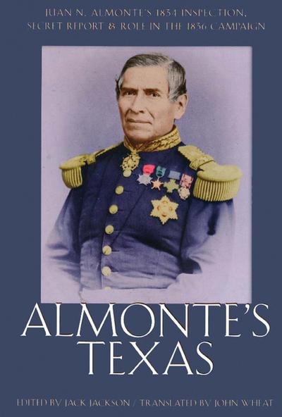 Almonte’s Texas: Juan N. Almonte’s 1834 Inspection, Secret Report, and Role in the 1836 Campaign