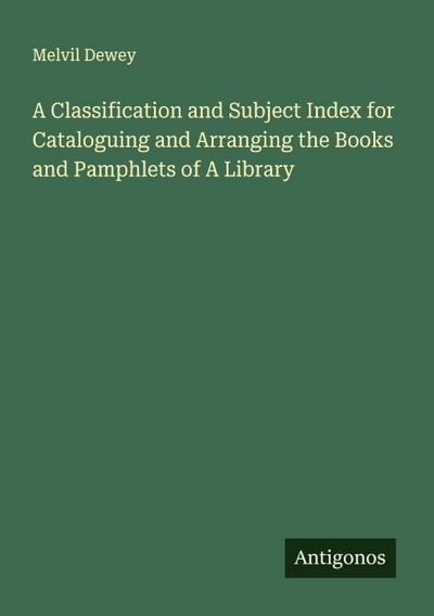 A Classification and Subject Index for Cataloguing and Arranging the Books and Pamphlets of A Library
