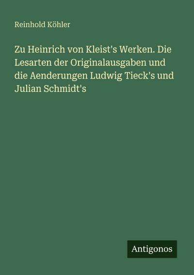 Zu Heinrich von Kleist’s Werken. Die Lesarten der Originalausgaben und die Aenderungen Ludwig Tieck’s und Julian Schmidt’s