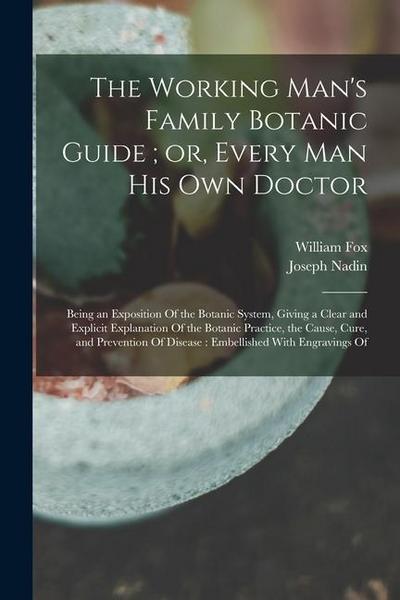 The Working Man’s Family Botanic Guide; or, Every man his own Doctor: Being an Exposition Of the Botanic System, Giving a Clear and Explicit Explanati