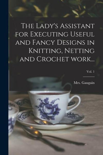 The Lady’s Assistant for Executing Useful and Fancy Designs in Knitting, Netting and Crochet Work...; Vol. 1
