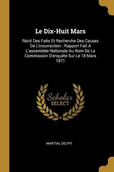Le Dix-Huit Mars: Récit Des Faits Et Recherche Des Causes De L’insurrection: Rapport Fait À L’assemblée Nationale Au Nom De La Commissio