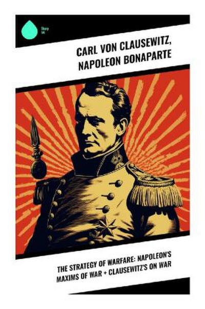 The Strategy of Warfare: Napoleon’s Maxims of War + Clausewitz’s On War