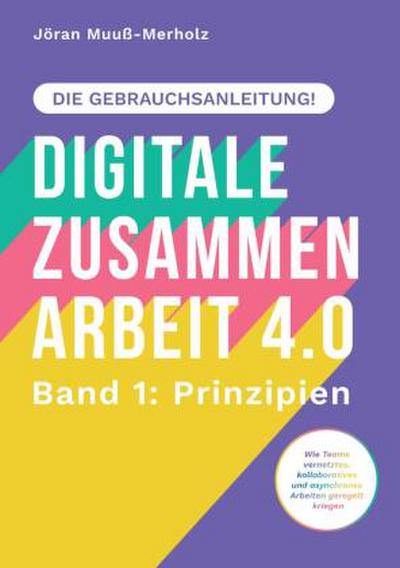 Digitale Zusammenarbeit 4.0 - die Gebrauchsanleitung! Band 1: Prinzipien. - Wie Teams vernetztes, kollaboratives und asynchrones Arbeiten geregelt kriegen
