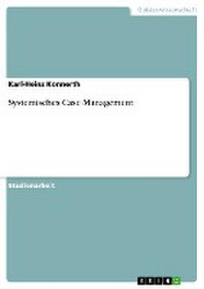 Systemisches Case Management: Wie es in der Praxis Sozialer Arbeit Anwendung findet - Karl-Heinz Konnerth