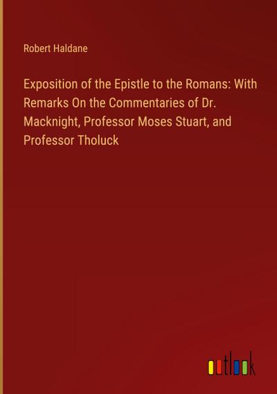 Exposition of the Epistle to the Romans: With Remarks On the Commentaries of Dr. Macknight, Professor Moses Stuart, and Professor Tholuck