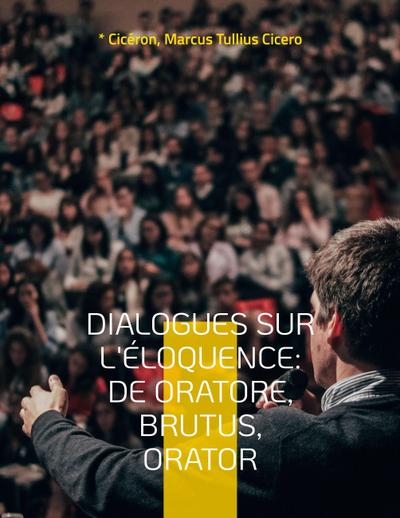 Dialogues sur l’éloquence: De oratore, Brutus, Orator