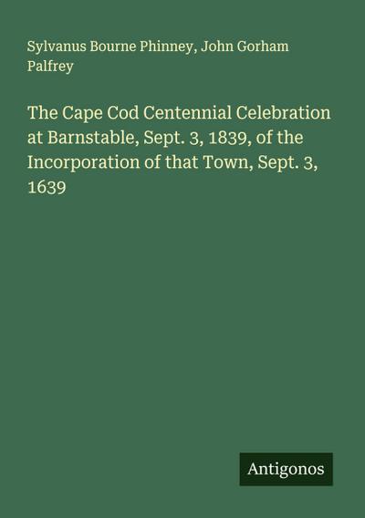 The Cape Cod Centennial Celebration at Barnstable, Sept. 3, 1839, of the Incorporation of that Town, Sept. 3, 1639