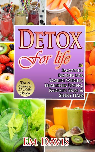 Detox for Life  56 Smoothie Recipes for Losing Weight, Healthier Living, Radiant Skin, & Shiny Hair Plus Bonus Recipes