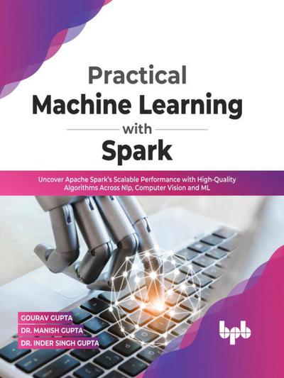 Practical Machine Learning with Spark: Uncover Apache Spark’s Scalable Performance with High-Quality Algorithms Across NLP, Computer Vision and ML(English Edition)