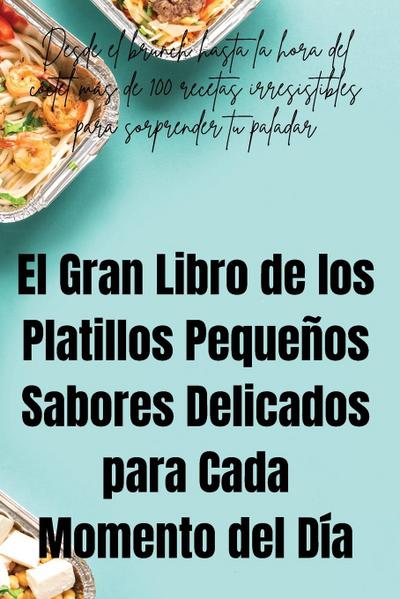 El Gran Libro de los Platillos Pequeños Sabores Delicados para Cada Momento del Día