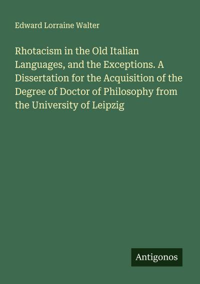 Rhotacism in the Old Italian Languages, and the Exceptions. A Dissertation for the Acquisition of the Degree of Doctor of Philosophy from the University of Leipzig