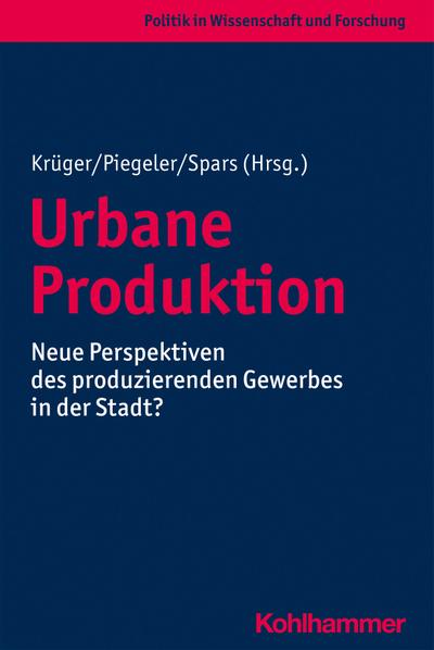Urbane Produktion: Neue Perspektiven des produzierenden Gewerbes in der Stadt? (Politik in Wissenschaft und Forschung)