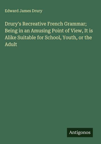 Drury’s Recreative French Grammar; Being in an Amusing Point of View, It is Alike Suitable for School, Youth, or the Adult