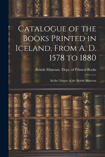 Catalogue of the Books Printed in Iceland, From A. D. 1578 to 1880: In the Library of the British Museum