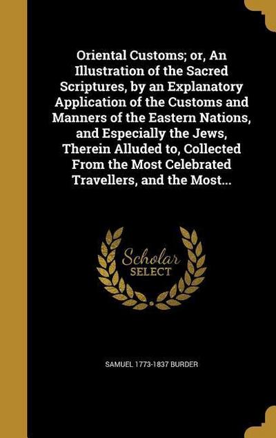 Oriental Customs; or, An Illustration of the Sacred Scriptures, by an Explanatory Application of the Customs and Manners of the Eastern Nations, and Especially the Jews, Therein Alluded to, Collected From the Most Celebrated Travellers, and the Most...