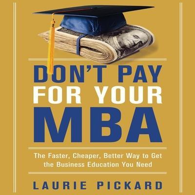 Don’t Pay for Your MBA Lib/E: The Faster, Cheaper, Better Way to Get the Business Education You Need