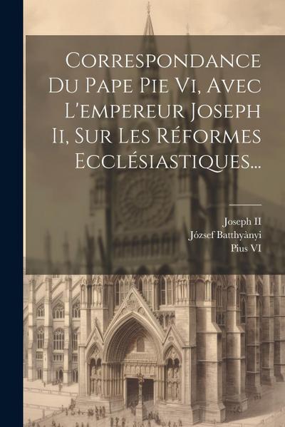 Correspondance Du Pape Pie Vi, Avec L’empereur Joseph Ii, Sur Les Réformes Ecclésiastiques...