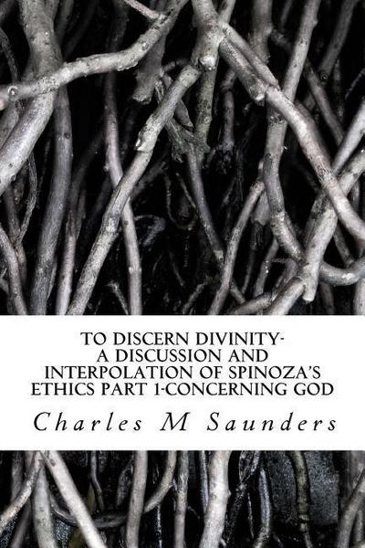 To Discern Divinity: A Discussion and Interpolation of Spinoza’s Ethics Part 1-Concerning God