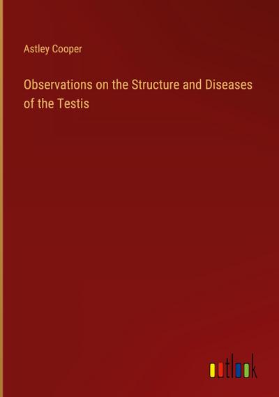 Observations on the Structure and Diseases of the Testis