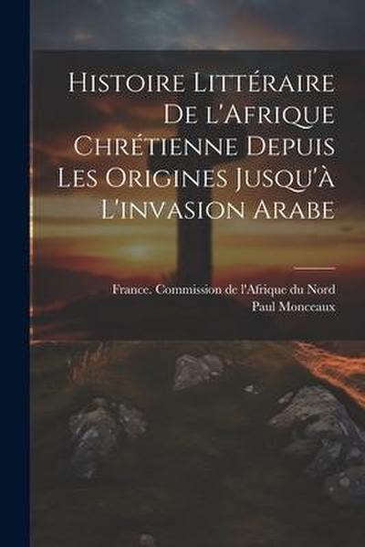 Histoire littéraire de l’Afrique chrétienne depuis les origines jusqu’à l’invasion arabe