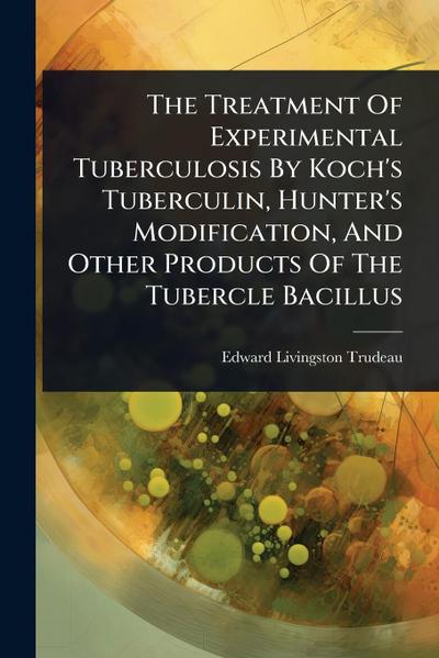 The Treatment Of Experimental Tuberculosis By Koch’s Tuberculin, Hunter’s Modification, And Other Products Of The Tubercle Bacillus