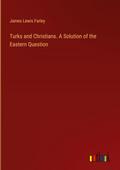 Turks and Christians. A Solution of the Eastern Question