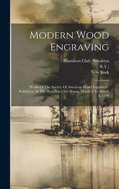 Modern Wood Engraving: Works Of The Society Of American Wood Engravers: Exhibition At The Hamilton Club House, March 4 To March 8, 1890