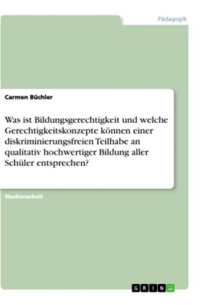 Was ist Bildungsgerechtigkeit und welche Gerechtigkeitskonzepte können einer diskriminierungsfreien Teilhabe an qualitativ hochwertiger Bildung aller Schüler entsprechen?