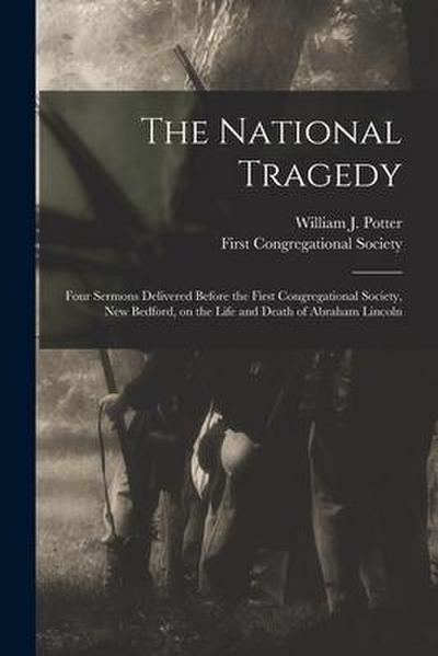 The National Tragedy: Four Sermons Delivered Before the First Congregational Society, New Bedford, on the Life and Death of Abraham Lincoln