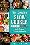 The Complete Slow Cooker Recipe Book: Simple Recipes Extraordinary Results