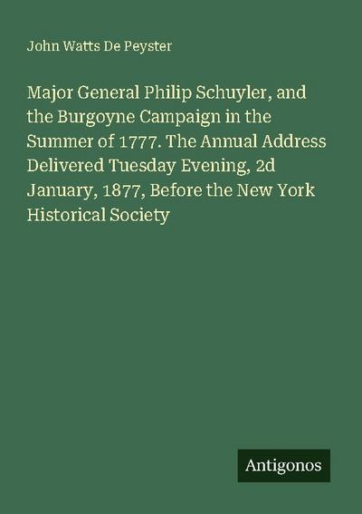 Major General Philip Schuyler, and the Burgoyne Campaign in the Summer of 1777. The Annual Address Delivered Tuesday Evening, 2d January, 1877, Before the New York Historical Society