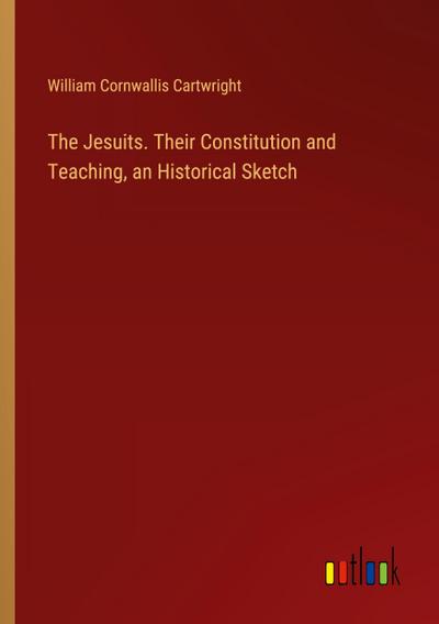 The Jesuits. Their Constitution and Teaching, an Historical Sketch