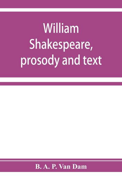 William Shakespeare, prosody and text; an essay in criticism, being an introduction to a better editing and a more adequate appreciation of the works of the Elizabethan poets