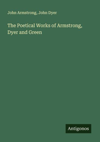 The Poetical Works of Armstrong, Dyer and Green