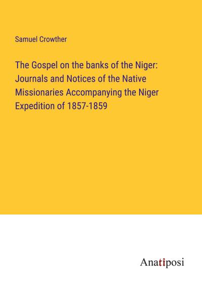 The Gospel on the banks of the Niger: Journals and Notices of the Native Missionaries Accompanying the Niger Expedition of 1857-1859