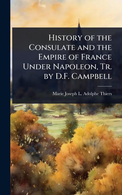 History of the Consulate and the Empire of France Under Napoleon, Tr. by D.F. Campbell